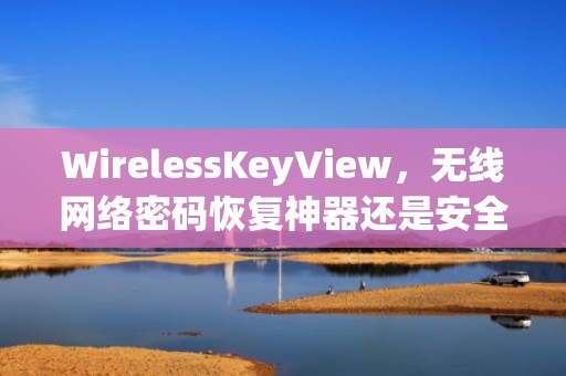 WirelessKeyView，无线网络密码恢复神器还是安全双刃剑？wirelesskeyview手机版