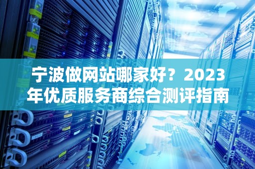 宁波做网站哪家好？2023年优质服务商综合测评指南，宁波做网站的公司哪家好