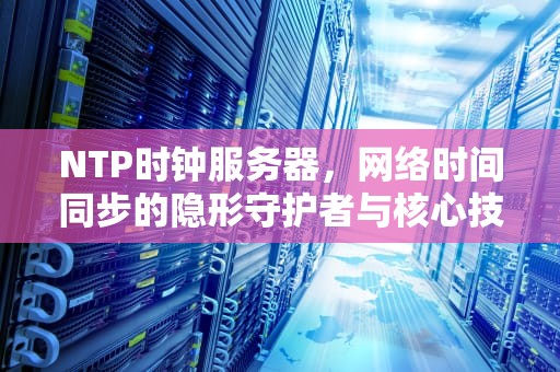 NTP时钟服务器，网络时间同步的隐形守护者与核心技术解析，NTP时钟服务器客户端
