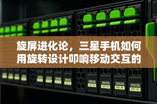 旋屏进化论，三星手机如何用旋转设计叩响移动交互的未来之门，三星旋转手机老款