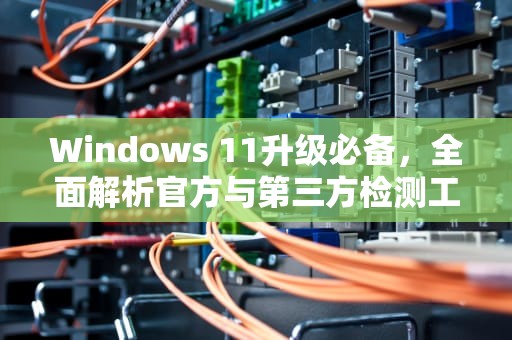 Windows 11升级必备,全面解析官方与第三方检测工具,win11检测工具在哪 Windows 11升级必备,全面解析官方与第三方检测工具,win11检测工具在哪