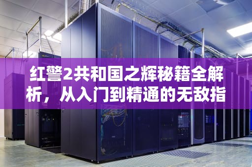 红警2共和国之辉秘籍全解析，从入门到精通的无敌指南，红警2共和国之辉秘籍怎么输入指令