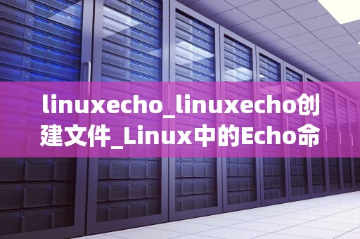 linuxecho_linuxecho创建文件_Linux中的Echo命令详解