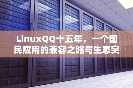 LinuxQQ十五年，一个国民应用的兼容之路与生态突围，linuxQQ是什么
