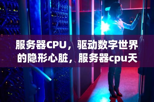 服务器CPU，驱动数字世界的隐形心脏，服务器cpu天梯图