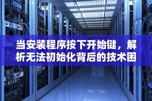 当安装程序按下开始键，解析无法初始化背后的技术困境与应对策略，安装程序无法初始化工作目录