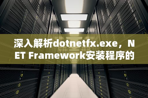 深入解析dotnetfx.exe，NET Framework安装程序的核心作用与常见问题解决方案，dotnetfx.exe无法安装