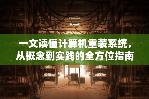 一文读懂计算机重装系统，从概念到实践的全方位指南，什么叫重装系统?