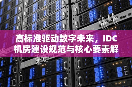 高标准驱动数字未来，IDC机房建设规范与核心要素解析，数据中心idc机房建设标准匕