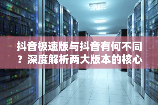 抖音极速版与抖音有何不同？深度解析两大版本的核心差异，抖音极速版和抖音是一个账号吗