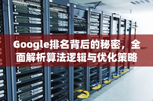 Google排名背后的秘密，全面解析算法逻辑与优化策略，谷歌排名