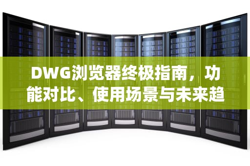 DWG浏览器终极指南，功能对比、使用场景与未来趋势解析，dwg浏览器免费下载