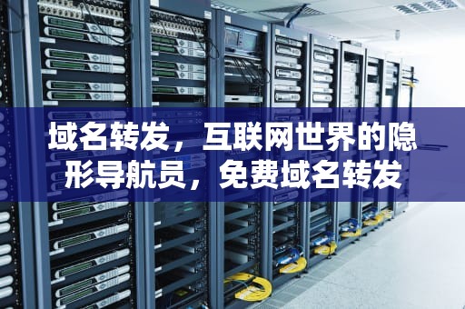 域名转发，互联网世界的隐形导航员，免费域名转发
