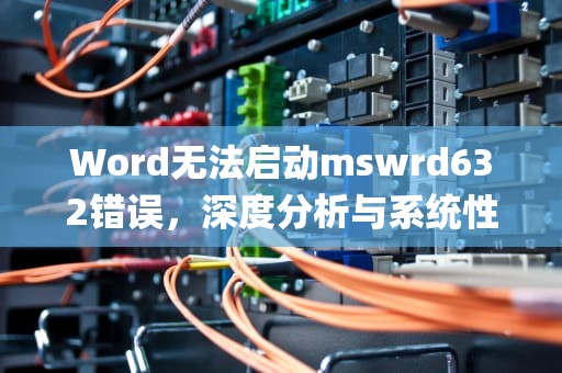 Word无法启动mswrd632错误，深度分析与系统性解决方案，word无法启动mswrd632.wpc