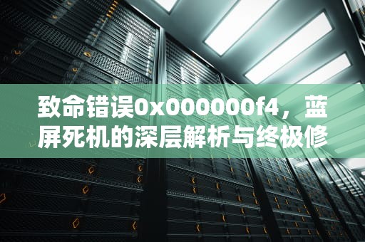 致命错误0x000000f4，蓝屏死机的深层解析与终极修复指南，0x000000f4蓝屏是怎么回事