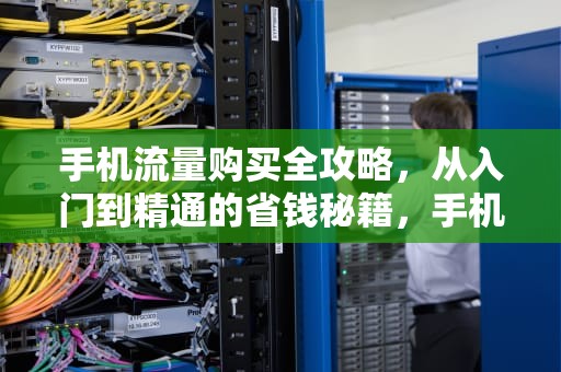 手机流量购买全攻略，从入门到精通的省钱秘籍，手机流量怎么买最划算