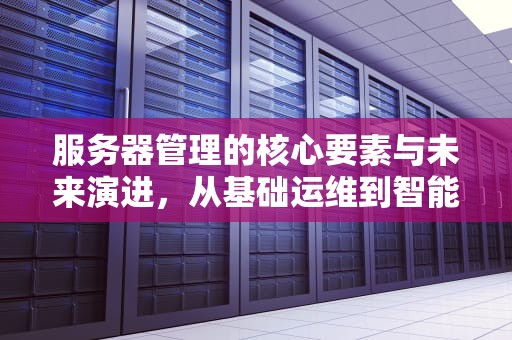 服务器管理的核心要素与未来演进，从基础运维到智能化实践，服务器管理器在哪里打开