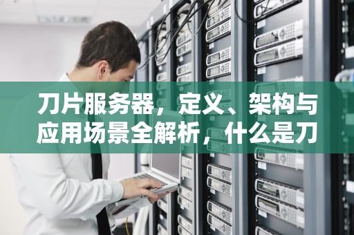 刀片服务器，定义、架构与应用场景全解析，什么是刀片服务器?