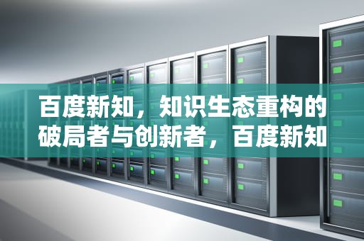 百度新知，知识生态重构的破局者与创新者，百度新知官网