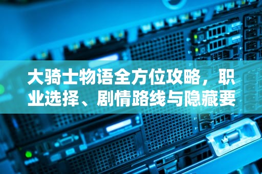 大骑士物语全方位攻略，职业选择、剧情路线与隐藏要素深度解析，大骑士物语攻略最强阵容
