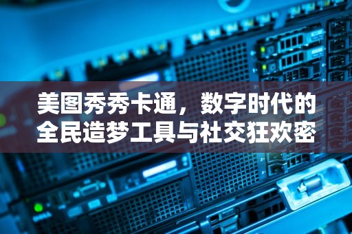 美图秀秀卡通，数字时代的全民造梦工具与社交狂欢密码，美图秀秀卡通头像生成