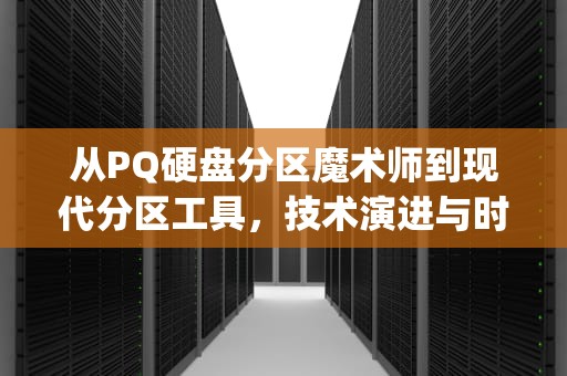 从PQ硬盘分区魔术师到现代分区工具，技术演进与时代记忆，pm硬盘分区魔术师