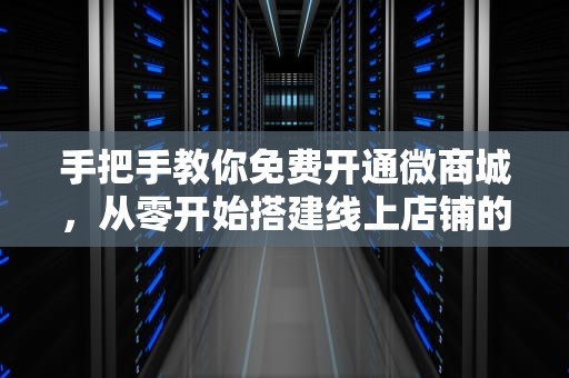 手把手教你免费开通微商城，从零开始搭建线上店铺的完整指南，免费微商城怎么开通
