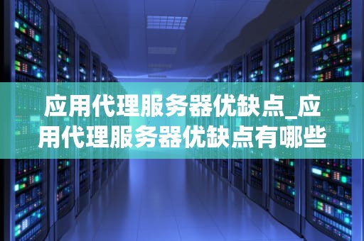 应用代理服务器优缺点_应用代理服务器优缺点有哪些_应用代理服务器的优缺点分析