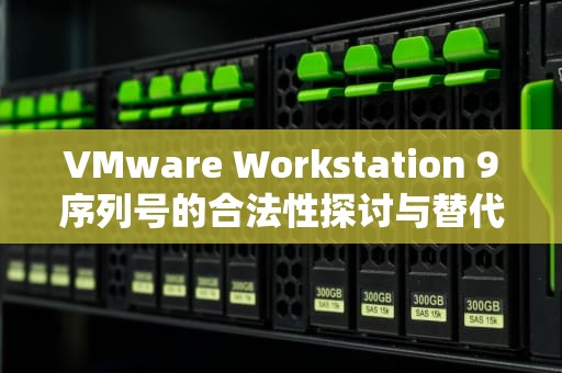 VMware Workstation 9序列号的合法性探讨与替代解决方案，vmware workstation 10序列号