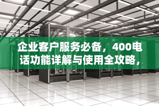 企业客户服务必备,400电话功能详解与使用全攻略,400电话怎么用的 企业客户服务必备,400电话功能详解与使用全攻略,400电话怎么用的