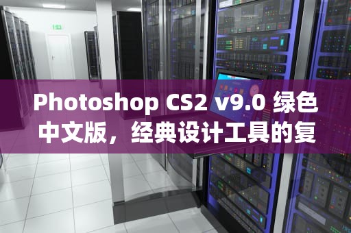 Photoshop CS2 v9.0 绿色中文版，经典设计工具的复兴与使用指南，photoshop cs6绿色版下载