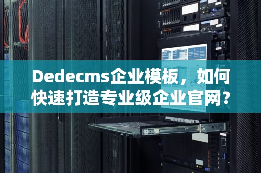 Dedecms企业模板，如何快速打造专业级企业官网？高效建站指南，dedecms模版