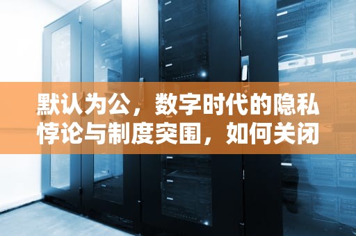 默认为公，数字时代的隐私悖论与制度突围，如何关闭默认共享