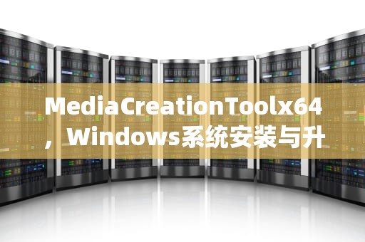 MediaCreationToolx64，Windows系统安装与升级的全能利器