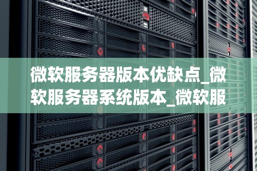 微软服务器版本优缺点_微软服务器系统版本_微软服务器版本优缺点分析