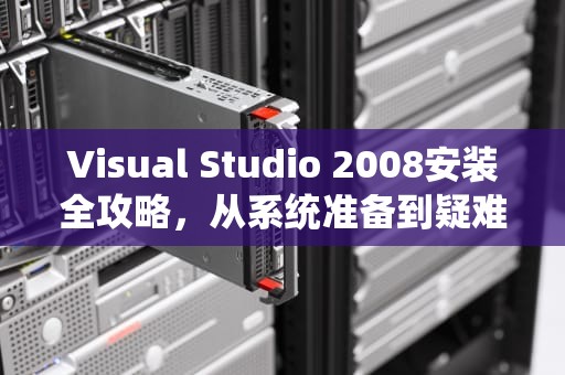 Visual Studio 2008安装全攻略,从系统准备到疑难解析,vs2008安装步骤 Visual Studio 2008安装全攻略,从系统准备到疑难解析,vs2008安装步骤