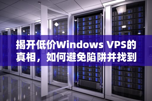 揭开低价Windows VPS的真相，如何避免陷阱并找到可靠服务？真实的谎言