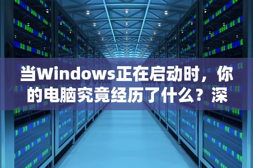 当Windows正在启动时，你的电脑究竟经历了什么？深度解析操作系统启动密码，电脑一直windows正在启动
