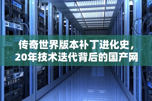 传奇世界版本补丁进化史，20年技术迭代背后的国产网游革新密码，传奇世界补丁教程