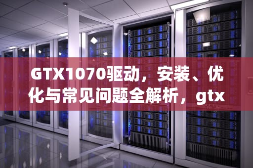 GTX1070驱动，安装、优化与常见问题全解析，gtx1070驱动版本最好