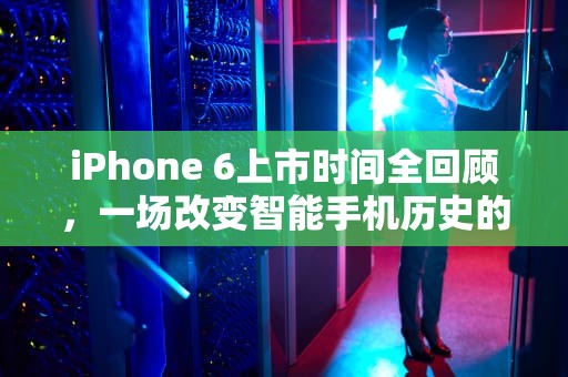 iPhone 6上市时间全回顾，一场改变智能手机历史的发布会，苹果6何时上市的