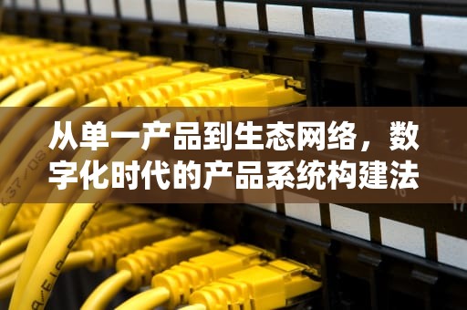 从单一产品到生态网络，数字化时代的产品系统构建法则，产品系统设计