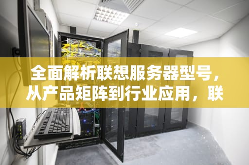 全面解析联想服务器型号，从产品矩阵到行业应用，联想服务器型号有哪些