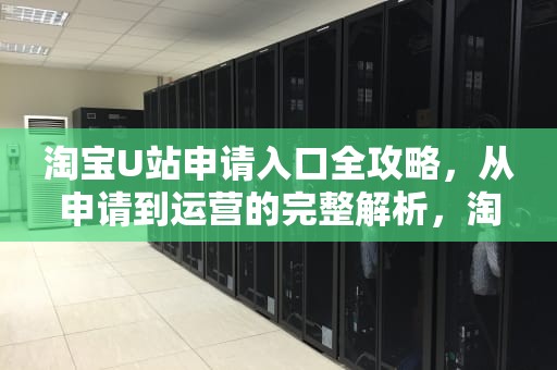 淘宝U站申请入口全攻略,从申请到运营的完整解析,淘宝u站中心官网 淘宝U站申请入口全攻略,从申请到运营的完整解析,淘宝u站中心官网