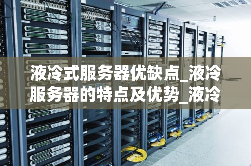 液冷式服务器优缺点_液冷服务器的特点及优势_液冷式服务器的优缺点分析