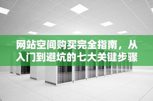 网站空间购买完全指南，从入门到避坑的七大关键步骤，网站空间购买哪个好