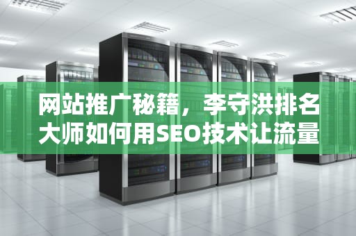 网站推广秘籍，李守洪排名大师如何用SEO技术让流量与转化率翻倍？