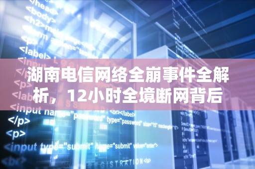 湖南电信网络全崩事件全解析，12小时全境断网背后的危机与警示，湖南电信网络全崩:系遭境外黑客攻击