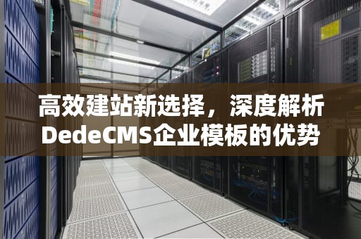 高效建站新选择，深度解析DedeCMS企业模板的优势与应用 从零开始打造企业官网，DedeCMS模板助力数字化转型，dedecms模版