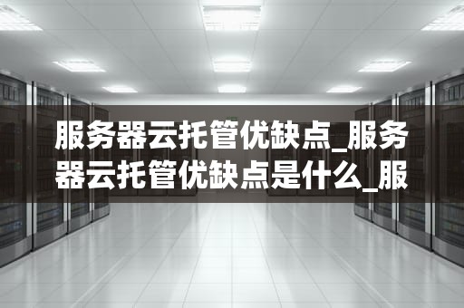服务器云托管优缺点_服务器云托管优缺点是什么_服务器云托管的优缺点分析